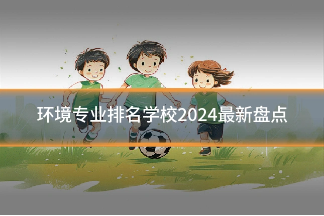 环境专业排名学校2024最新盘点