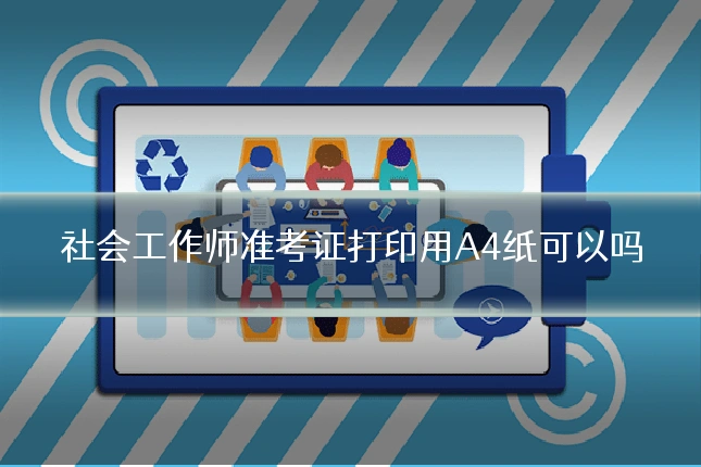 社会工作师准考证打印用A4纸可以吗