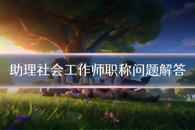 助理社会工作师职称问题解答
