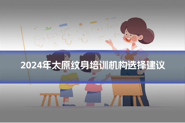 2024年太原纹身培训机构选择建议
