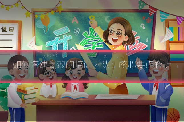 如何搭建高效的培训团队:核心要点解析