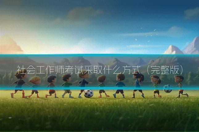 社会工作师考试采取什么方式(完整版)