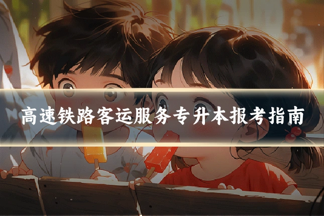 高速铁路客运服务专升本报考指南