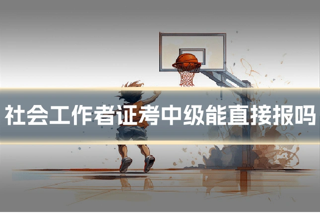 社会工作者证考中级能直接报吗