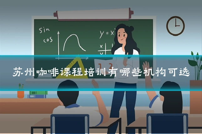 苏州咖啡课程培训有哪些机构可选