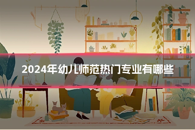 2024年幼儿师范热门专业有哪些