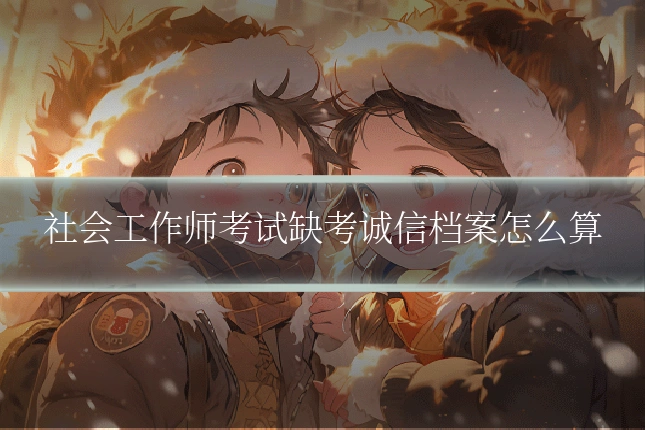 社会工作师考试缺考诚信档案怎么算