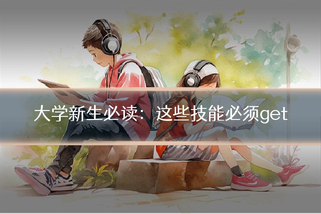 大学新生必读:这些技能必须get