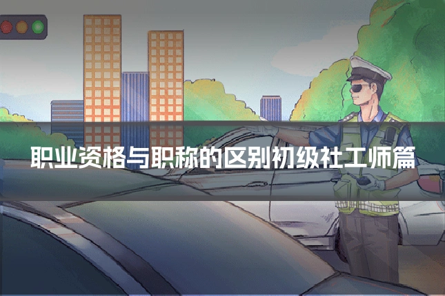职业资格与职称的区别初级社工师篇