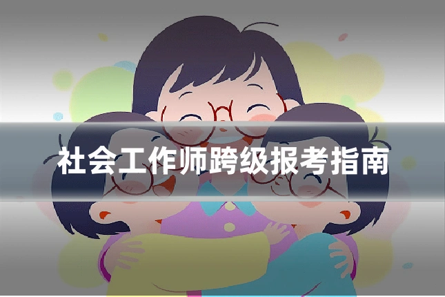 社会工作师跨级报考指南