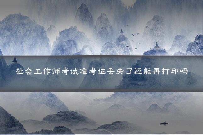 社会工作师考试准考证丢失了还能再打印吗