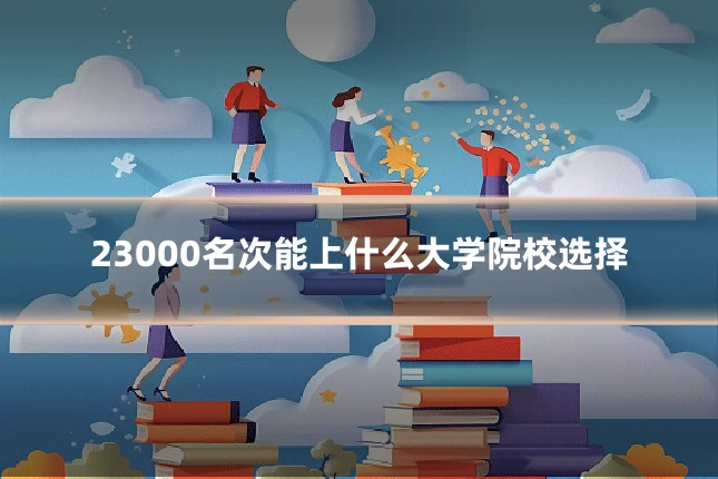 23000名次能上什么大学院校选择