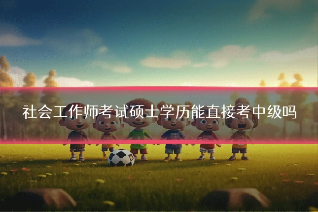 社会工作师考试硕士学历能直接考中级吗