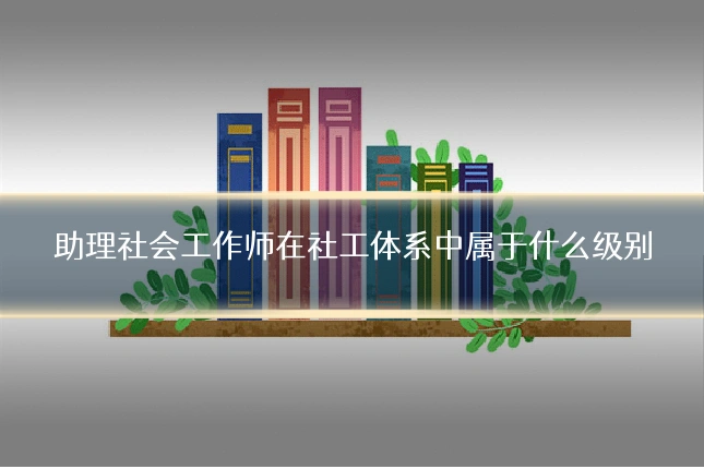 助理社会工作师在社工体系中属于什么级别