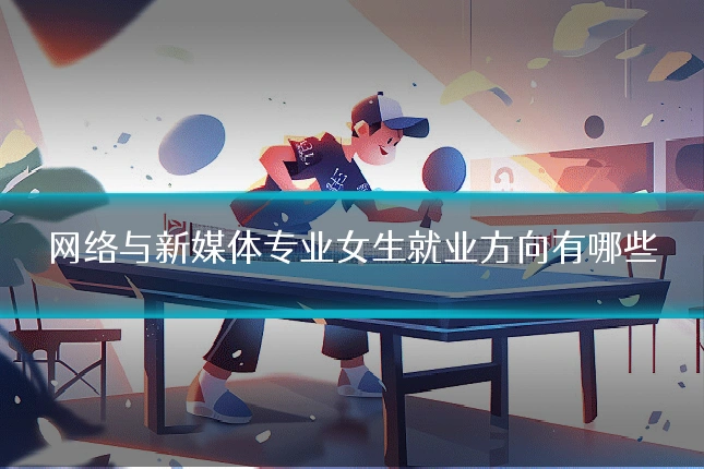 网络与新媒体专业女生就业方向有哪些