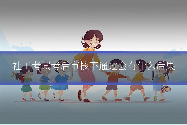 社工考试考后审核不通过会有什么后果