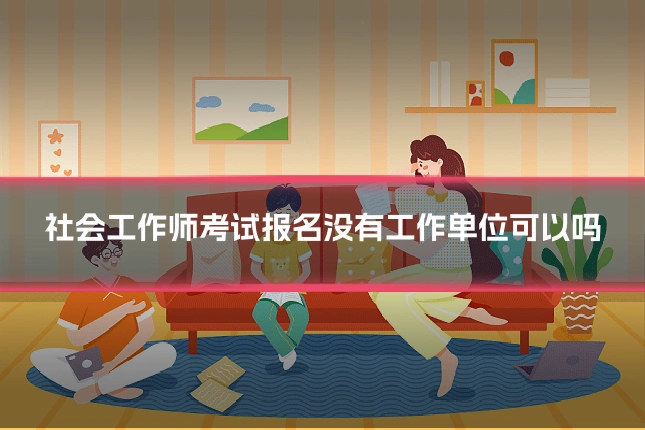 社会工作师考试报名没有工作单位可以吗
