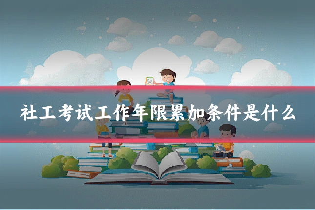 社工考试工作年限累加条件是什么