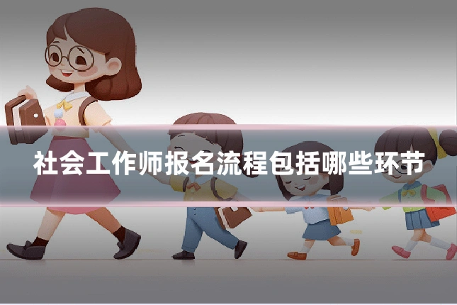 社会工作师报名流程包括哪些环节
