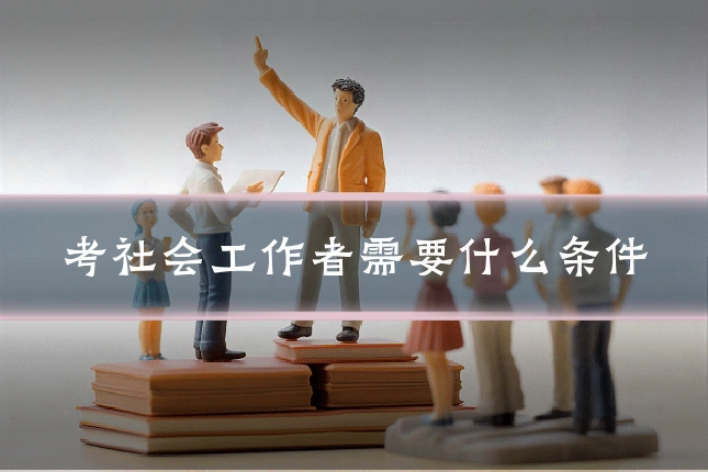 考社会工作者需要什么条件