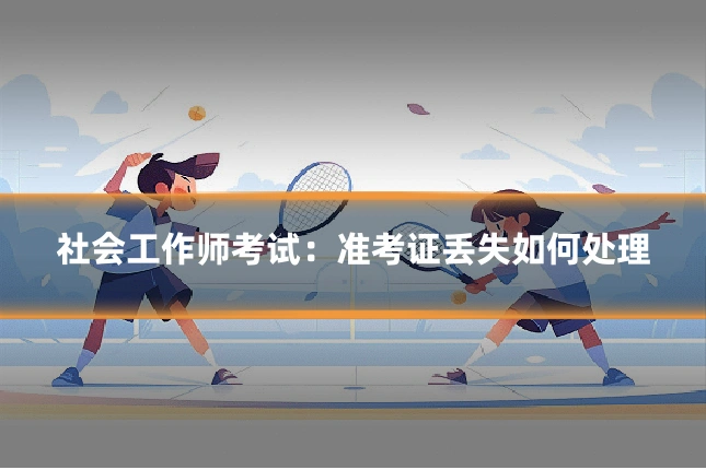 社会工作师考试:准考证丢失如何处理