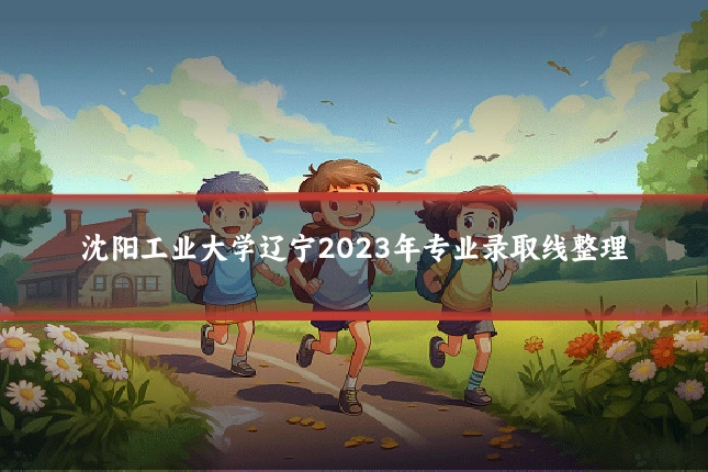 沈阳工业大学辽宁2023年专业录取线整理
