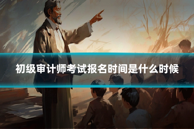 初级审计师考试报名时间是什么时候