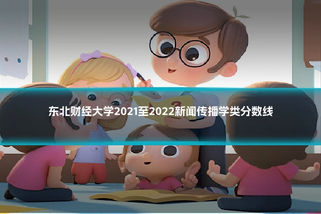 东北财经大学2021至2022新闻传播学类分数线