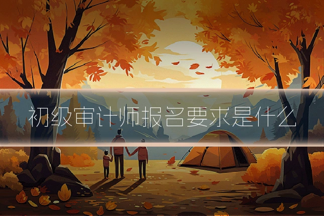 初级审计师报名要求是什么