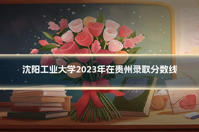 沈阳工业大学2023年在贵州录取分数线