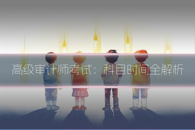高级审计师考试：科目时间全解析