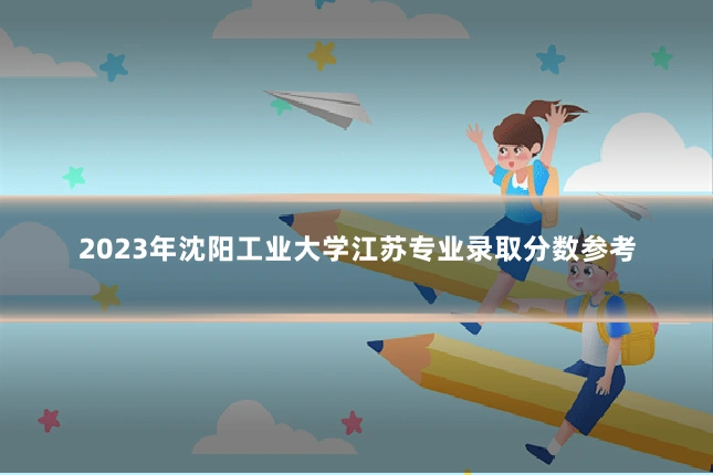 2023年沈阳工业大学江苏专业录取分数参考