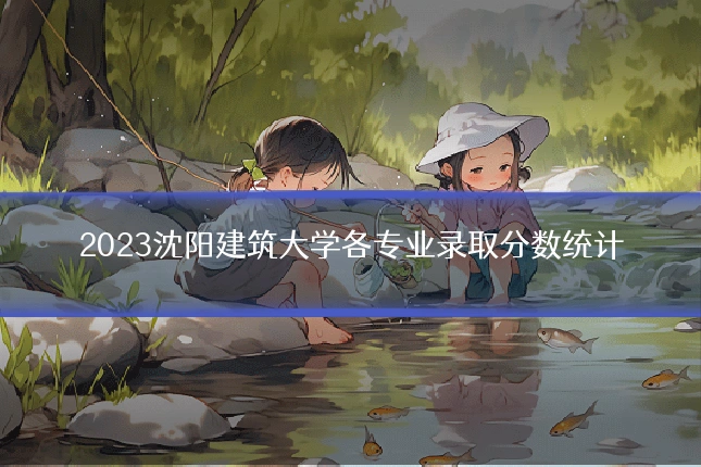 2023沈阳建筑大学各专业录取分数统计