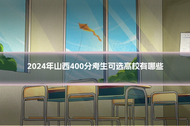 2024年山西400分考生可选高校有哪些