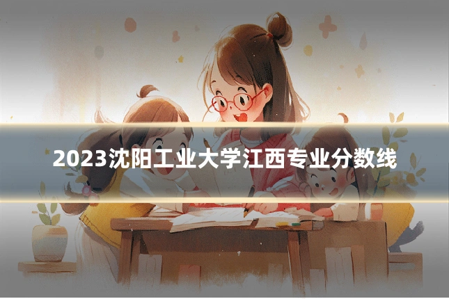 2023沈阳工业大学江西专业分数线