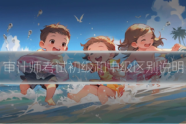 审计师考试初级和中级区别说明