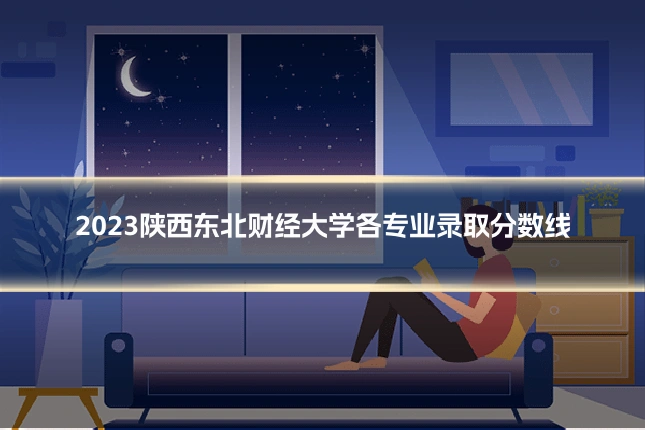 2023陕西东北财经大学各专业录取分数线