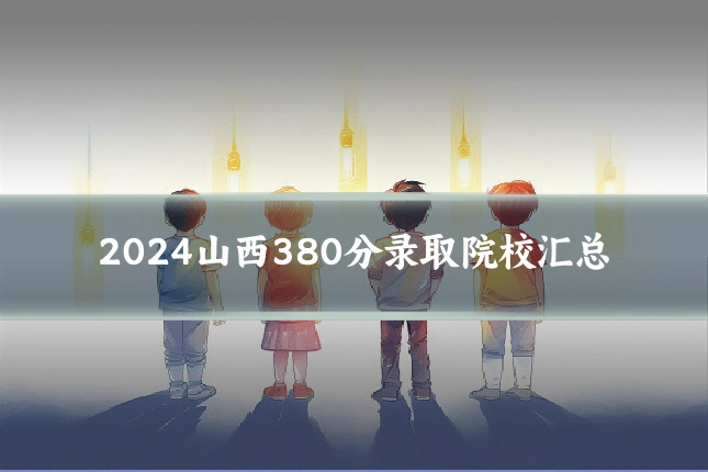2024山西380分录取院校汇总