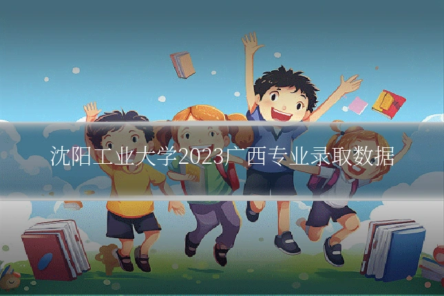 沈阳工业大学2023广西专业录取数据