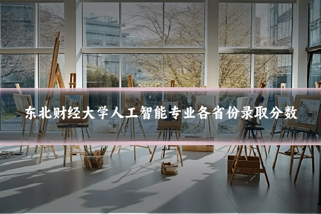 东北财经大学人工智能专业各省份录取分数