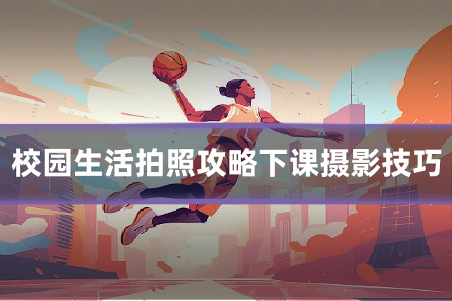 校园生活拍照攻略下课摄影技巧