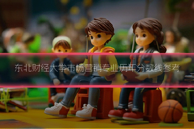 东北财经大学市场营销专业历年分数线参考