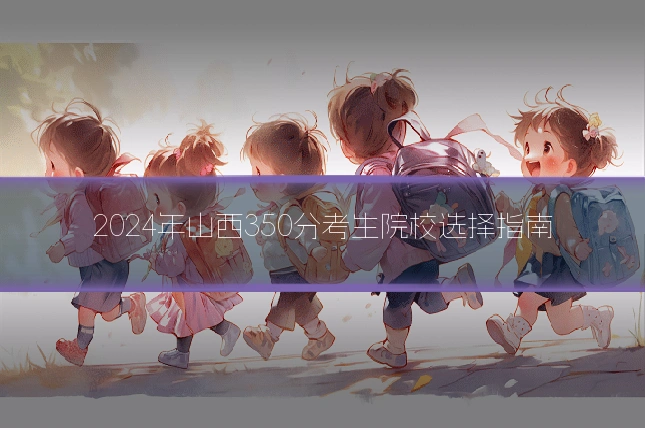 2024年山西350分考生院校选择指南