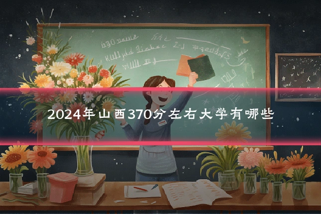 2024年山西370分左右大学有哪些