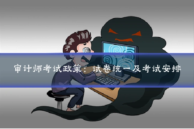 审计师考试政策:试卷统一及考试安排