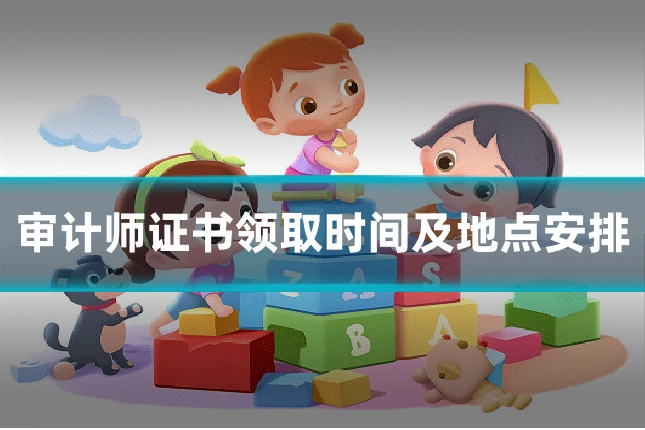审计师证书领取时间及地点安排