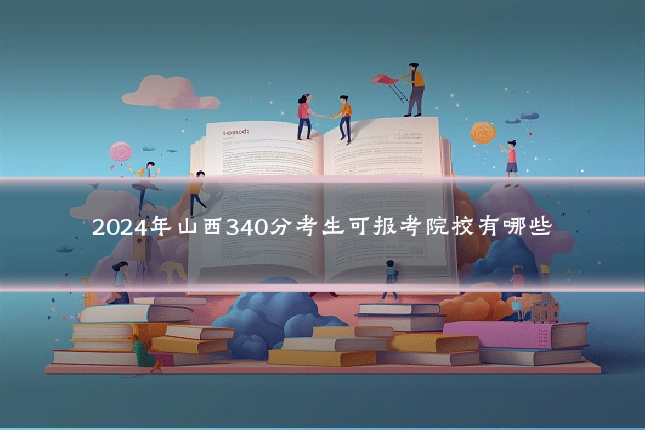 2024年山西340分考生可报考院校有哪些