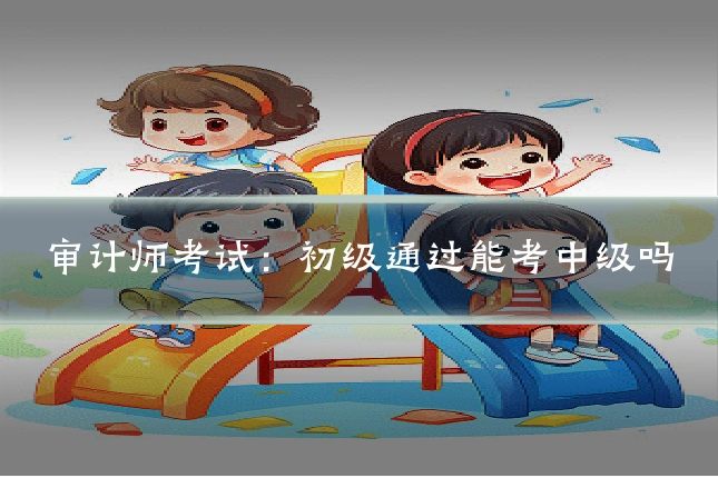 审计师考试:初级通过能考中级吗