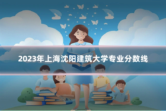 2023年上海沈阳建筑大学专业分数线
