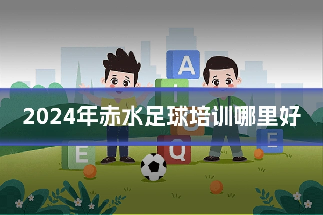 2024年赤水足球培训哪里好